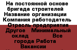 На постоянной основе бригада строителей › Название организации ­ Компания-работодатель › Отрасль предприятия ­ Другое › Минимальный оклад ­ 20 000 - Все города Работа » Вакансии   . Калининградская обл.,Светловский городской округ 